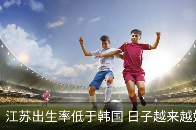 江苏出生率低于韩国 日子越来越好，生孩子却越来越难